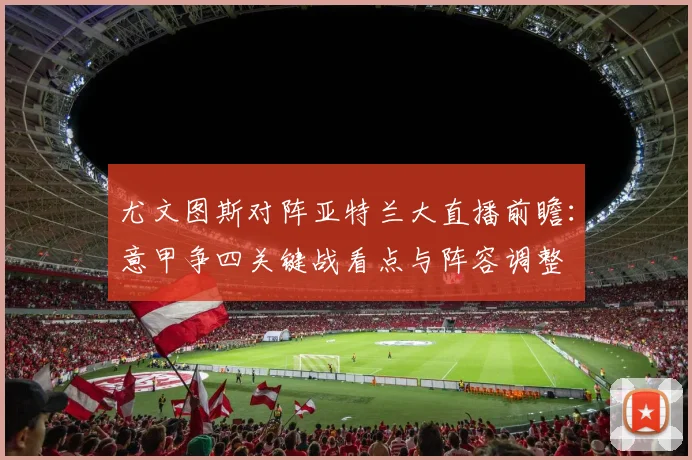尤文图斯对阵亚特兰大直播前瞻：意甲争四关键战看点与阵容调整