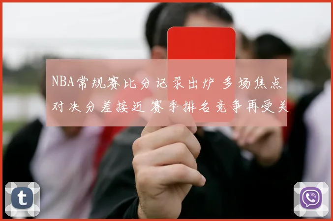 NBA常规赛比分记录出炉 多场焦点对决分差接近 赛季排名竞争再受关注